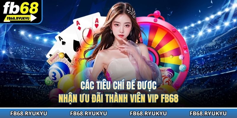 Các tiêu chí để được nhận ưu đãi thành viên VIP FB68